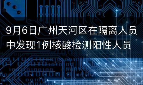 9月6日广州天河区在隔离人员中发现1例核酸检测阳性人员