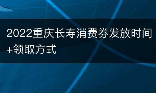 2022重庆长寿消费券发放时间+领取方式