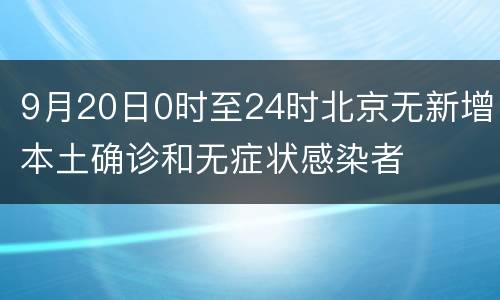 9月20日0时至24时北京无新增本土确诊和无症状感染者