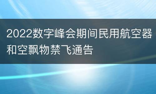 2022数字峰会期间民用航空器和空飘物禁飞通告