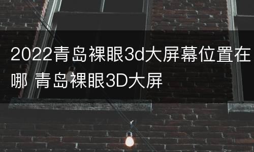 2022青岛裸眼3d大屏幕位置在哪 青岛裸眼3D大屏