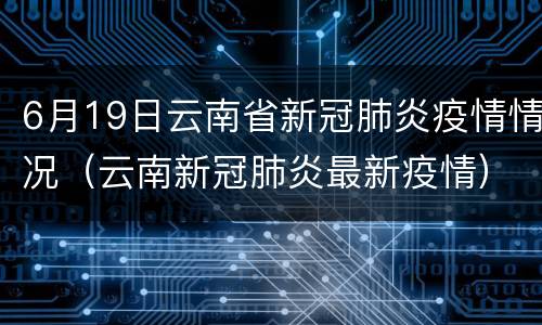 6月19日云南省新冠肺炎疫情情况（云南新冠肺炎最新疫情）