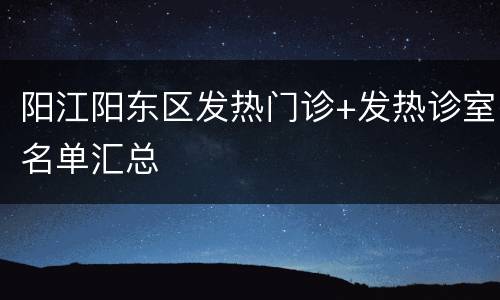 阳江阳东区发热门诊+发热诊室名单汇总