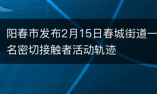 阳春市发布2月15日春城街道一名密切接触者活动轨迹
