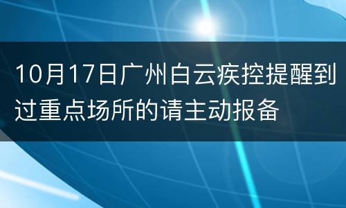 10月17日广州白云疾控提醒到过重点场所的请主动报备