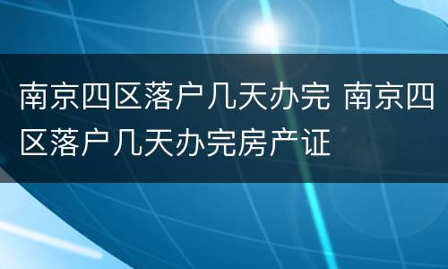 南京四区落户几天办完 南京四区落户几天办完房产证