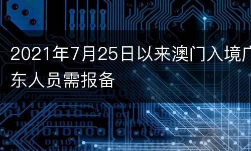 2021年7月25日以来澳门入境广东人员需报备