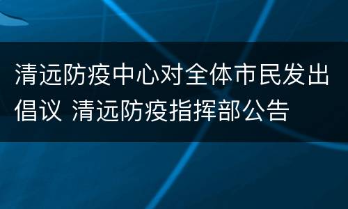 清远防疫中心对全体市民发出倡议 清远防疫指挥部公告