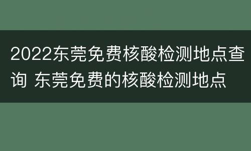 2022东莞免费核酸检测地点查询 东莞免费的核酸检测地点