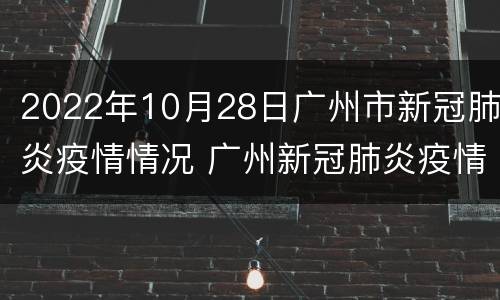 2022年10月28日广州市新冠肺炎疫情情况 广州新冠肺炎疫情报告