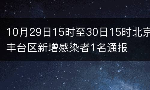 10月29日15时至30日15时北京丰台区新增感染者1名通报
