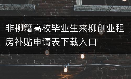 非柳籍高校毕业生来柳创业租房补贴申请表下载入口