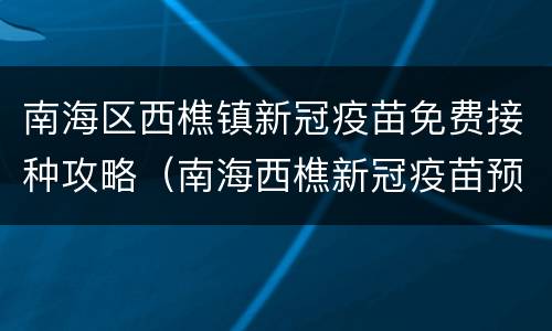 南海区西樵镇新冠疫苗免费接种攻略（南海西樵新冠疫苗预约）