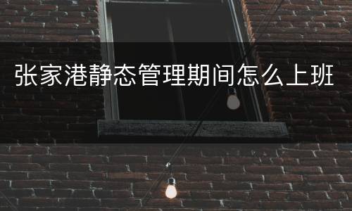 张家港静态管理期间怎么上班