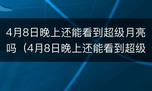 4月8日晚上还能看到超级月亮吗（4月8日晚上还能看到超级月亮吗）