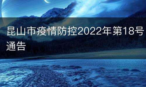 昆山市疫情防控2022年第18号通告