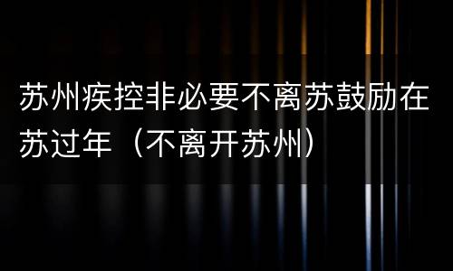 苏州疾控非必要不离苏鼓励在苏过年（不离开苏州）