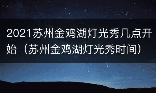 2021苏州金鸡湖灯光秀几点开始（苏州金鸡湖灯光秀时间）