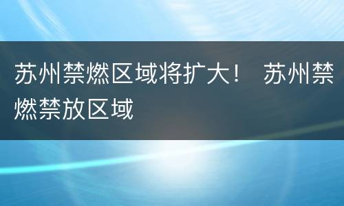 苏州禁燃区域将扩大！ 苏州禁燃禁放区域