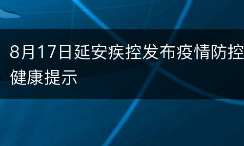 8月17日延安疾控发布疫情防控健康提示