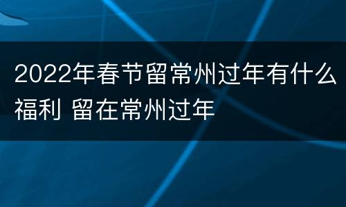 2022年春节留常州过年有什么福利 留在常州过年