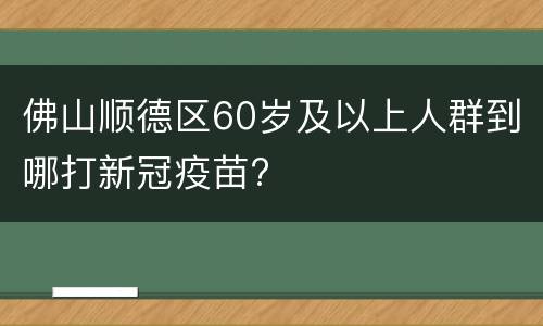 佛山顺德区60岁及以上人群到哪打新冠疫苗?