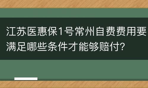 江苏医惠保1号常州自费费用要满足哪些条件才能够赔付？