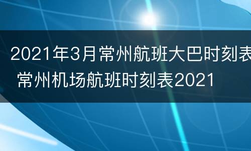 2021年3月常州航班大巴时刻表 常州机场航班时刻表2021