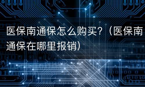 医保南通保怎么购买?（医保南通保在哪里报销）