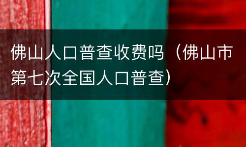 佛山人口普查收费吗（佛山市第七次全国人口普查）