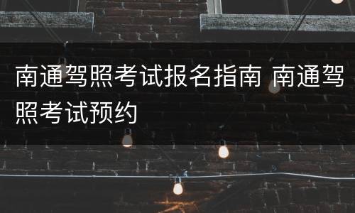 南通驾照考试报名指南 南通驾照考试预约
