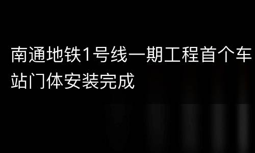 南通地铁1号线一期工程首个车站门体安装完成