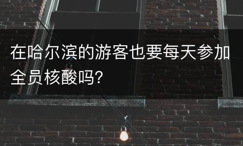 在哈尔滨的游客也要每天参加全员核酸吗？
