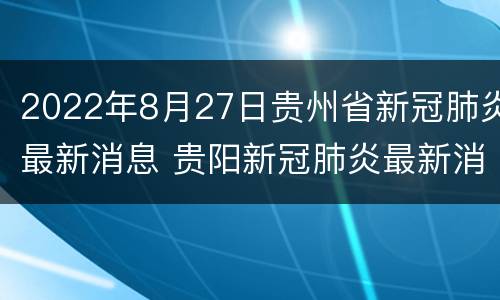 2022年8月27日贵州省新冠肺炎最新消息 贵阳新冠肺炎最新消息2020.11.22