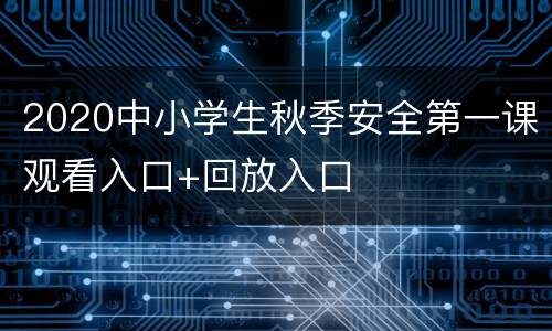 2020中小学生秋季安全第一课观看入口+回放入口