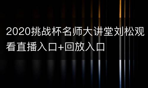 2020挑战杯名师大讲堂刘松观看直播入口+回放入口