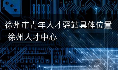 徐州市青年人才驿站具体位置 徐州人才中心