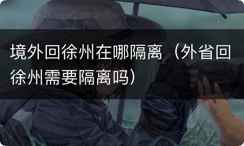 境外回徐州在哪隔离（外省回徐州需要隔离吗）