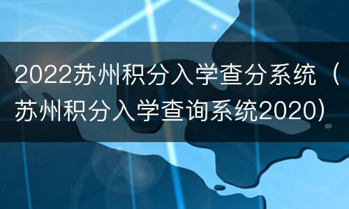2022苏州积分入学查分系统（苏州积分入学查询系统2020）