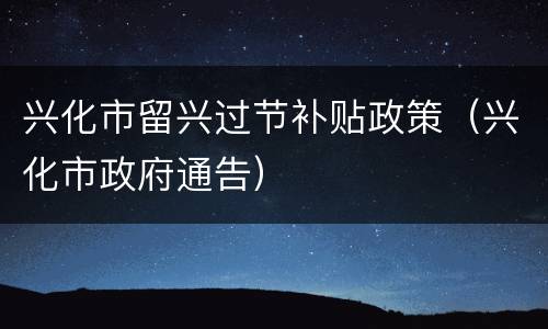 兴化市留兴过节补贴政策（兴化市政府通告）