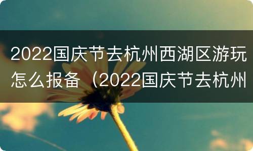 2022国庆节去杭州西湖区游玩怎么报备（2022国庆节去杭州西湖区游玩怎么报备呢）