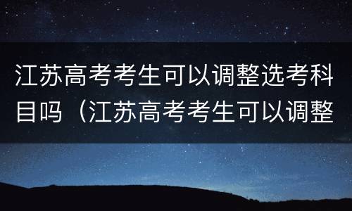 江苏高考考生可以调整选考科目吗（江苏高考考生可以调整选考科目吗知乎）