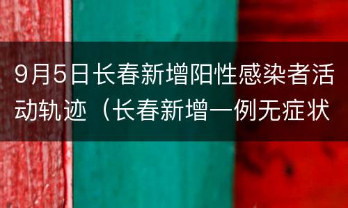 9月5日长春新增阳性感染者活动轨迹（长春新增一例无症状感染者轨迹）