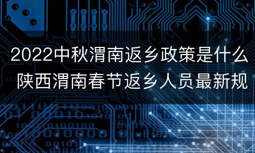 2022中秋渭南返乡政策是什么 陕西渭南春节返乡人员最新规定