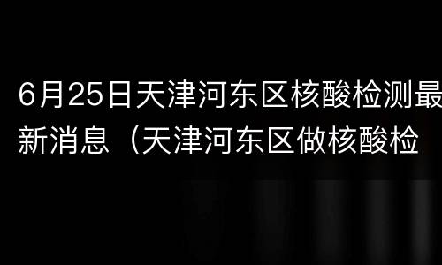 6月25日天津河东区核酸检测最新消息（天津河东区做核酸检测）