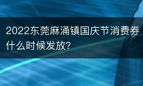 2022东莞麻涌镇国庆节消费券什么时候发放？