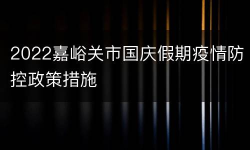 2022嘉峪关市国庆假期疫情防控政策措施