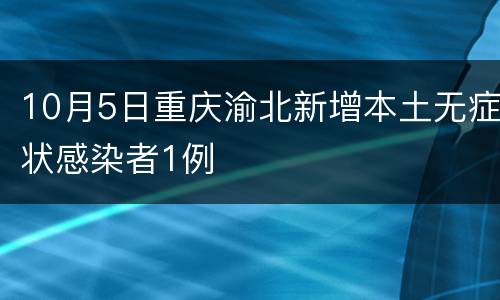 10月5日重庆渝北新增本土无症状感染者1例