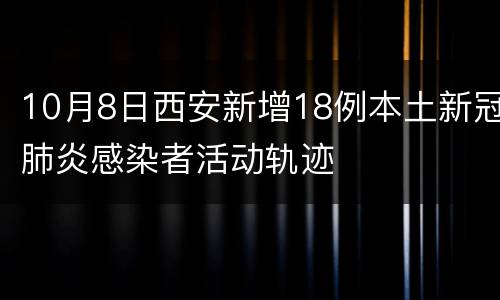 10月8日西安新增18例本土新冠肺炎感染者活动轨迹