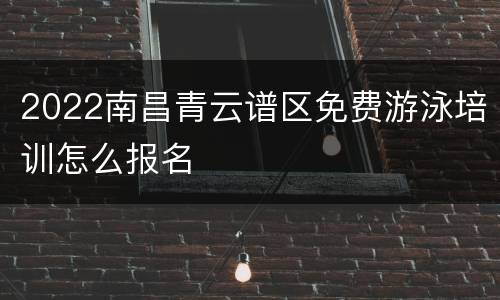 2022南昌青云谱区免费游泳培训怎么报名